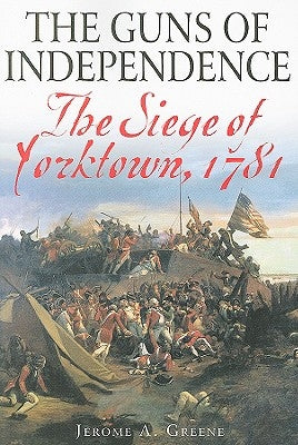 The Guns of Independence: The Siege of Yorktown, 1781 by Greene, Jerome A.