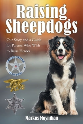 Raising Sheepdogs: Our Story and a Guide for Parents Who Wish to Raise Heroes by Moynihan, Markus