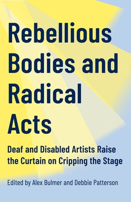 Rebellious Bodies and Radical Acts: Deaf and Disabled Artists Raise the Curtain on Cripping the Stage by Bulmer, Alex