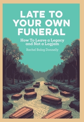 Late To Your Own Funeral: How To Leave a Legacy and Not a Logjam by Balog Donnelly, Rachel