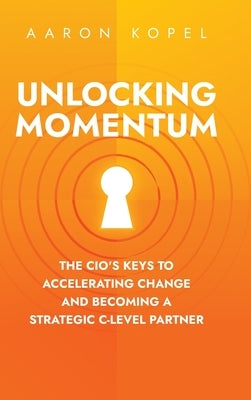 Unlocking Momentum: The CIO's Keys to Accelerating Change and Becoming a Strategic C-Level Partner by Kopel, Aaron