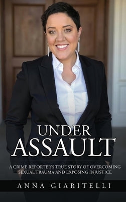 Under Assault: A Crime Reporter's True Story Of Overcoming Sexual Trauma and Exposing Injustice by Giaritelli, Anna