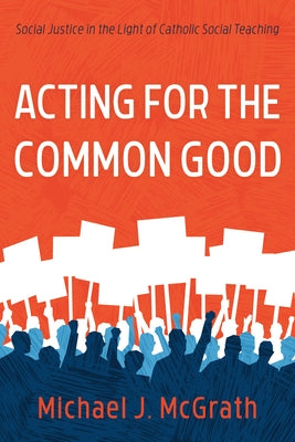 Acting for the Common Good: Social Justice in the Light of Catholic Social Teaching by McGrath, Michael J.