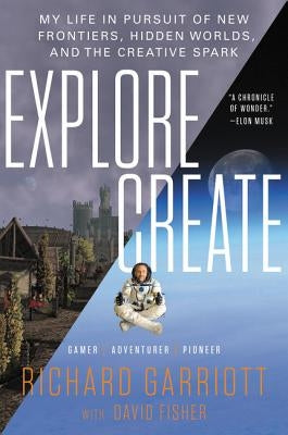 Explore/Create: My Life in Pursuit of New Frontiers, Hidden Worlds, and the Creative Spark by Garriott, Richard