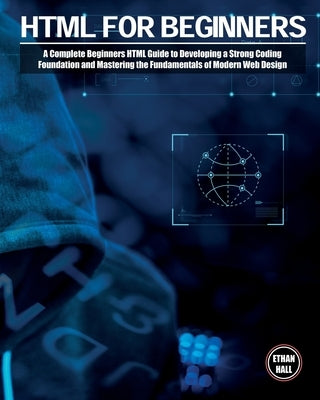 HTML For Beginners: A Complete Beginners HTML Guide to Developing a Strong Coding Foundation and Mastering the Fundamentals of Modern Web Design by Hall, Ethan