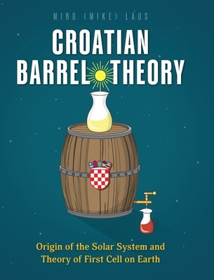 Croatian Barrel Theory: Origin of the Solar System and Theory of First Cell on Earth by Laus, Miro (Mike)