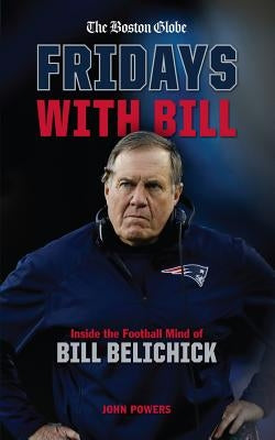 Fridays with Bill: Inside the Football Mind of Bill Belichick by Powers, John