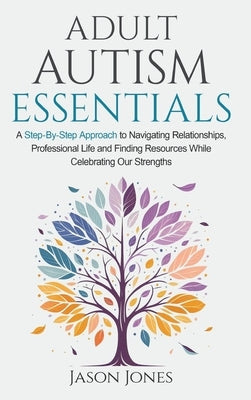 Adult Autism Essentials: A Step-By-step Approach to Navigating Relationships, Professional Life and Finding Resources While Celebrating Our Strengths by Jones, Jason