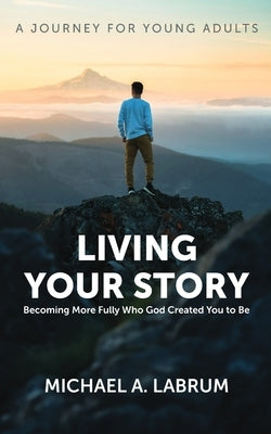 Living Your Story: Becoming More Fully Who God Created You to Be by Labrum, Michael A.