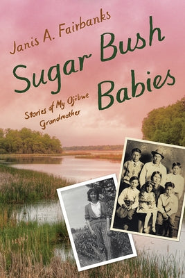 Sugar Bush Babies: Stories of My Ojibwe Grandmother by Fairbanks, Janis A.