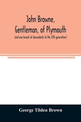 John Browne, gentleman, of Plymouth, (and one branch of descendants to the 12th generation) assistant, commissioner, magistrate, pioneer in New Englan by Tilden Brown, George