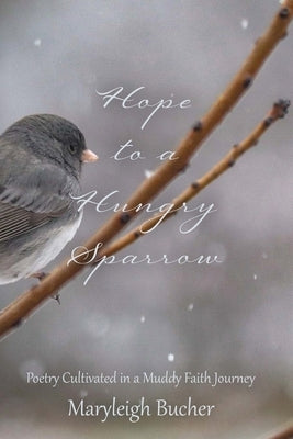 Hope to a Hungry Sparrow: Poetry Cultivated in a Muddy Faith Journey by Bucher, Maryleigh