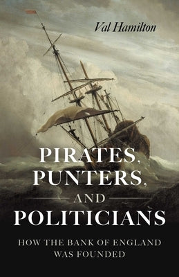 Pirates, Punters, and Politicians: How the Bank of England Was Founded by Hamilton, Val