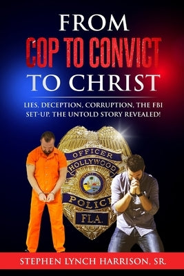 From Cop to Convict to Christ: Lies, Deception, Corruption, the FBI Setup. The Untold Story Revealed! by Harrison, Stephen Lynch