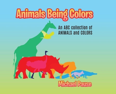 Animals Being Colors: An ABC collection of ANIMALS and COLORS by Pause, Michael