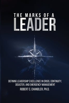 The Marks of a Leader: Defining Leadership Excellence in Crisis, Continuity, Disaster, and Emergency Management by Chandler, Robert