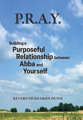 P.R.A.Y.: Building a Purposeful Relationship between Abba and Yourself by Dunn, Reverend Sharon