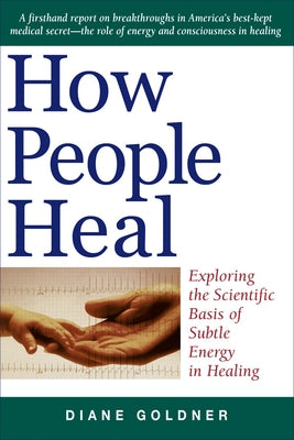 How People Heal: Exploring the Scientific Basis of Subtle Energy Healing by Goldner, Diane