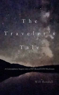 The Traveler's Tale: A Contemplative Inquiry into a 1947 Roswell UFO Disclosure by Randall, Will