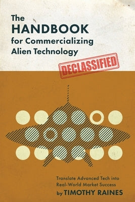 The Handbook for Commercializing Alien Technology: Translate Advanced Tech into Real-World Market Success by Raines, Timothy