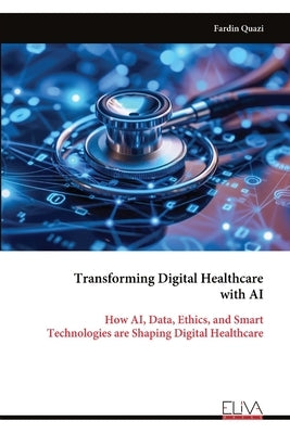 Transforming Digital Healthcare with AI: How AI, Data, Ethics, and Smart Technologies are Shaping Digital Healthcare by Quazi, Fardin