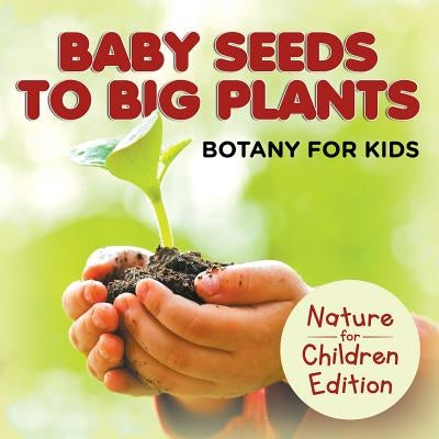 Baby Seeds To Big Plants Botany for Kids Nature for Children Edition by Baby Professor