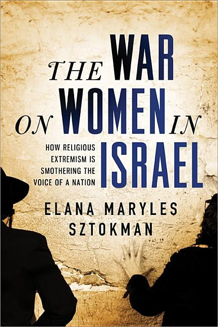 The War on Women in Israel: A Story of Religious Radicalism and the Women Fighting for Freedom by Sztokman, Elana Maryles