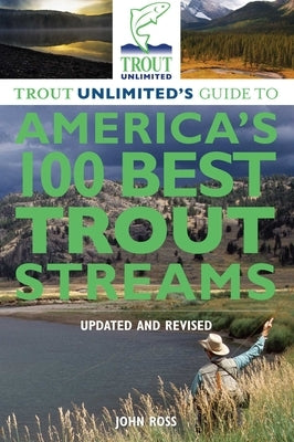 Trout Unlimited's Guide to America's 100 Best Trout Streams by Ross, John E.