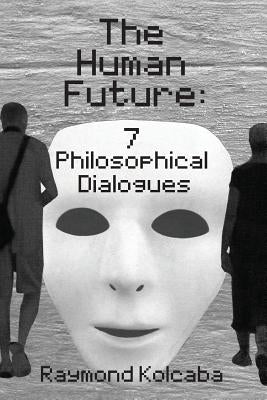 The Human Future: Seven Philosophical Dialogues by Kolcaba, Raymond