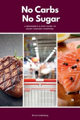 No Carbs No Sugar: A 5 Step Guide for Beginners on Grocery Shopping by Ackerberg, Bruce