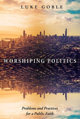 Worshiping Politics by Goble, Luke J.