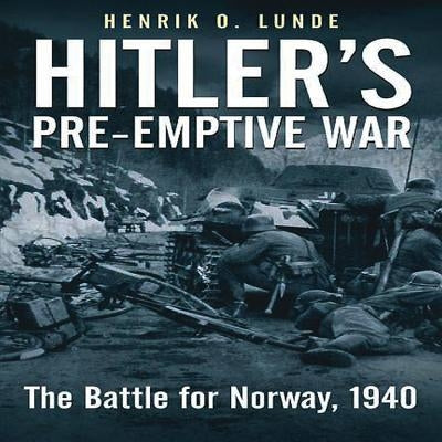 Hitler's Pre-Emptive War: The Battle for Norway, 1940 by Lunde, Henrik O.
