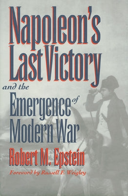 Napoleon's Last Victory and the Emergence of Modern War by Epstein, Robert M.