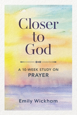 Closer to God: A 10-Week Study on Prayer by Wickham, Emily