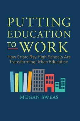 Putting Education to Work: How Cristo Rey High Schools Are Transforming Urban Education by Sweas, Megan