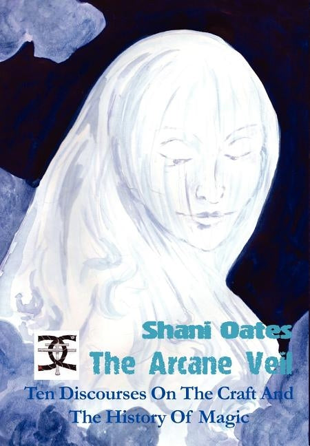 The Arcane Veil: Ten Discourses on the Craft and the History of Magic by Oates, Shani