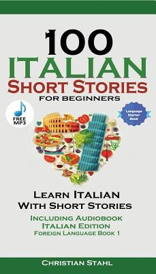 100 Italian Short Stories for Beginners Learn Italian with Stories with Audio: Italian Edition Foreign Language Bilingual Book 1 by Stahl, Christian