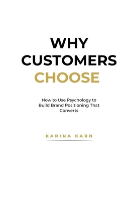 Why Customers Choose: How to Use Psychology to Build Brand Positioning That Converts by Karn, Karina
