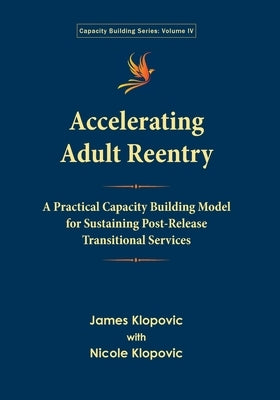 Accelerating Adult Reentry: A Practical Capacity Building Model for Sustaining Post-Release Transitional Services by Klopovic, James