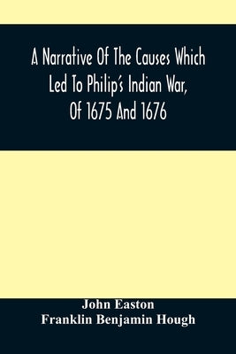A Narrative Of The Causes Which Led To Philip'S Indian War, Of 1675 And 1676 by Easton, John