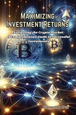 Maximizing Investment Returns: Navigating the crypto market: a comprehensive guide to successful investments by Cruz, Samantha