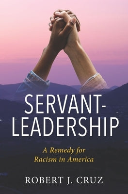 Servant-Leadership: A Remedy for Racism in America by Cruz, Robert J.
