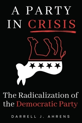 A Party in Crisis: The Radicalization Of The Democratic Party by Ahrens, Darrell J.