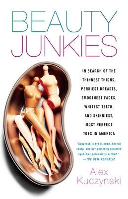 Beauty Junkies: In search of the thinnest thighs, perkiest breasts, smoothest faces, whitest teeth, and skinniest, most perfect toes i by Kuczynski, Alex