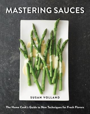 Mastering Sauces: The Home Cook's Guide to New Techniques for Fresh Flavors by Volland, Susan