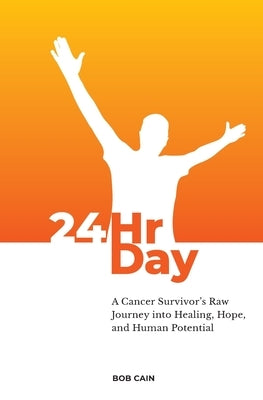 24HrDay: A Cancer Survivor's Raw Journey into Healing, Hope, and Human Potential by Cain, Bob