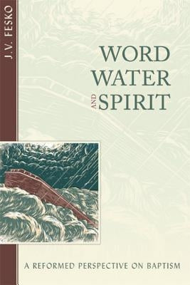 Word, Water, and Spirit: A Reformed Perspective on Baptism by Fesko, John V.