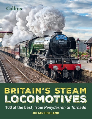 Britain's Steam Locomotives: 100 of the Best, from Penydarren to Tornado by Holland, Julian