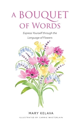 A Bouquet of Words: Express Yourself through the Language of Flowers by Kelava, Mary