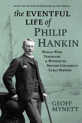 The Eventful Life of Philip Hankin: World-Wide Traveller and Witness to British Columbia's Early History by Mynett, Geoff